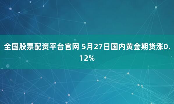 全国股票配资平台官网 5月27日国内黄金期货涨0.12%