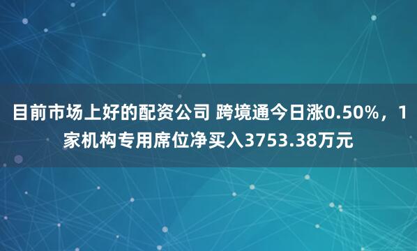 目前市场上好的配资公司 跨境通今日涨0.50%，1家机构专用席位净买入3753.38万元