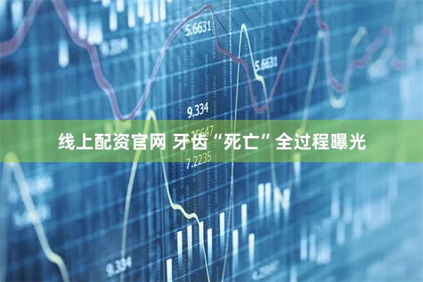 线上配资官网 牙齿“死亡”全过程曝光