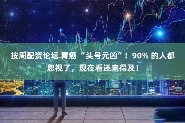 按周配资论坛 胃癌 “头号元凶”！90% 的人都忽视了，现在看还来得及！