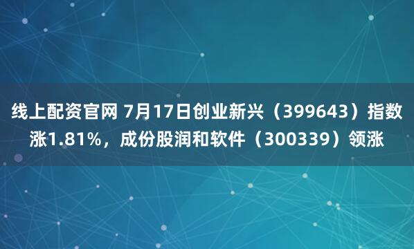 线上配资官网 7月17日创业新兴（399643）指数涨1.81%，成份股润和软件（300339）领涨