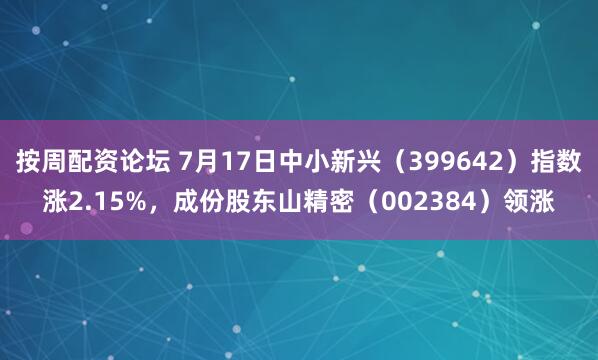 按周配资论坛 7月17日中小新兴（399642）指数涨2.15%，成份股东山精密（002384）领涨