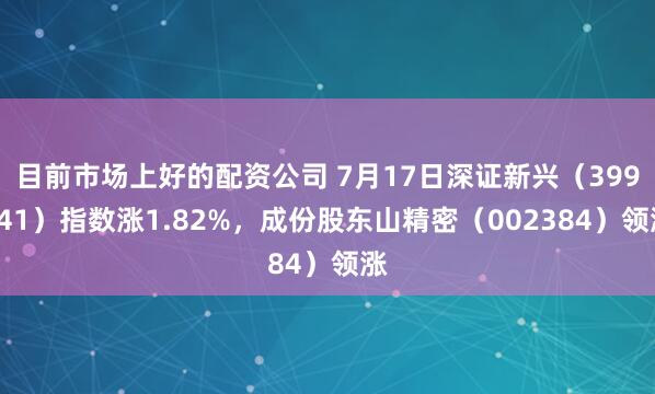 目前市场上好的配资公司 7月17日深证新兴（399641）指数涨1.82%，成份股东山精密（002384）领涨