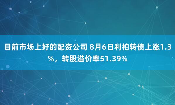 目前市场上好的配资公司 8月6日利柏转债上涨1.3%，转股溢价率51.39%