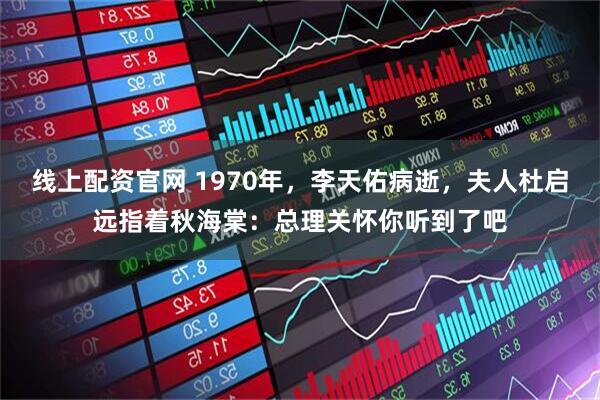 线上配资官网 1970年，李天佑病逝，夫人杜启远指着秋海棠：总理关怀你听到了吧