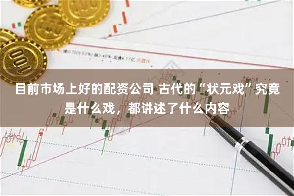 目前市场上好的配资公司 古代的“状元戏”究竟是什么戏，都讲述了什么内容