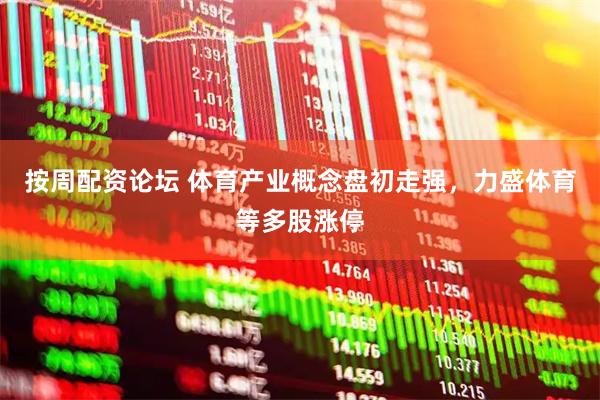 按周配资论坛 体育产业概念盘初走强，力盛体育等多股涨停