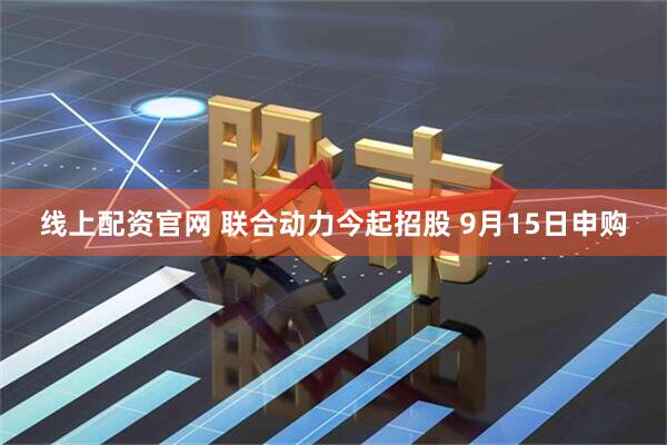 线上配资官网 联合动力今起招股 9月15日申购