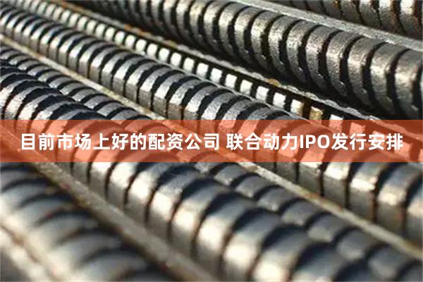 目前市场上好的配资公司 联合动力IPO发行安排
