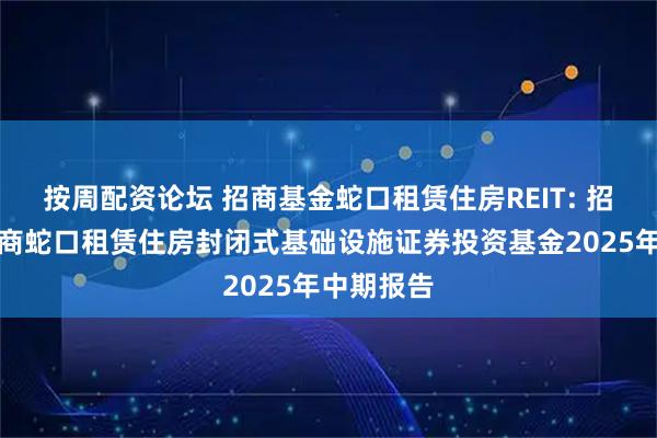 按周配资论坛 招商基金蛇口租赁住房REIT: 招商基金招商蛇口租赁住房封闭式基础设施证券投资基金2025年中期报告