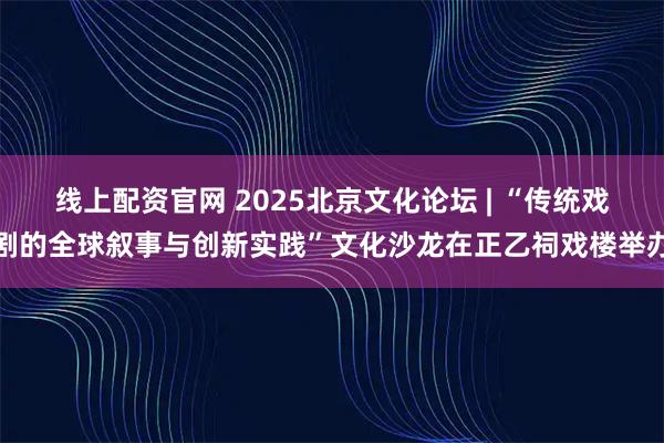 线上配资官网 2025北京文化论坛 | “传统戏剧的全球叙事与创新实践”文化沙龙在正乙祠戏楼举办