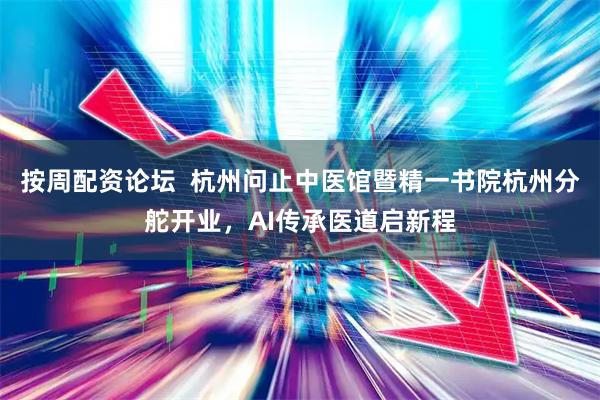 按周配资论坛  杭州问止中医馆暨精一书院杭州分舵开业，AI传承医道启新程