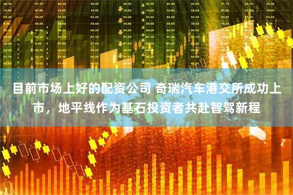 目前市场上好的配资公司 奇瑞汽车港交所成功上市，地平线作为基石投资者共赴智驾新程