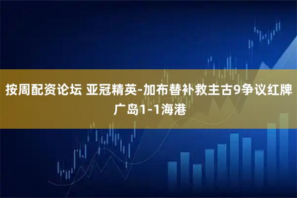 按周配资论坛 亚冠精英-加布替补救主古9争议红牌 广岛1-1海港