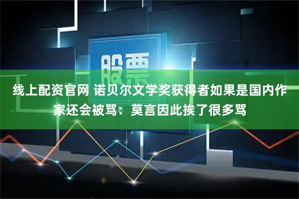 线上配资官网 诺贝尔文学奖获得者如果是国内作家还会被骂：莫言因此挨了很多骂