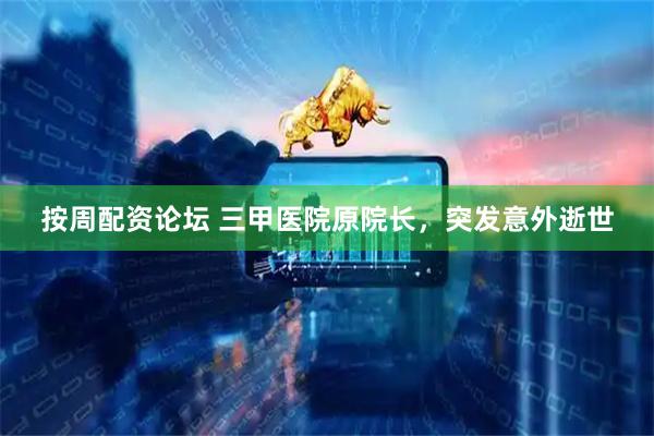 按周配资论坛 三甲医院原院长，突发意外逝世