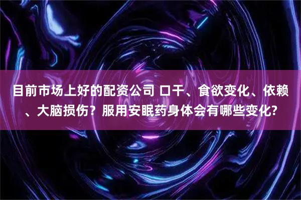 目前市场上好的配资公司 口干、食欲变化、依赖、大脑损伤？服用安眠药身体会有哪些变化?