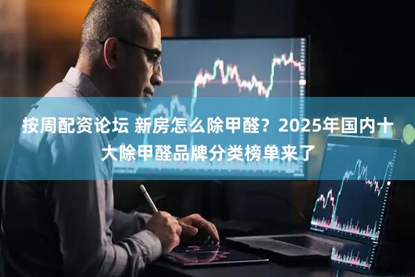 按周配资论坛 新房怎么除甲醛？2025年国内十大除甲醛品牌分类榜单来了