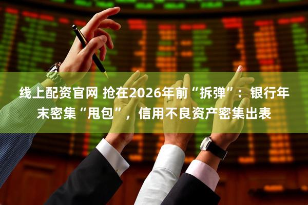 线上配资官网 抢在2026年前“拆弹”：银行年末密集“甩包”，信用不良资产密集出表