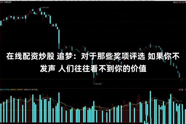 在线配资炒股 追梦：对于那些奖项评选 如果你不发声 人们往往看不到你的价值