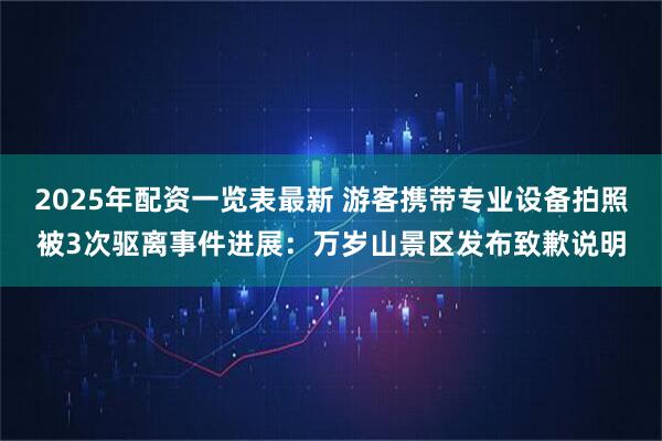 2025年配资一览表最新 游客携带专业设备拍照被3次驱离事件进展：万岁山景区发布致歉说明