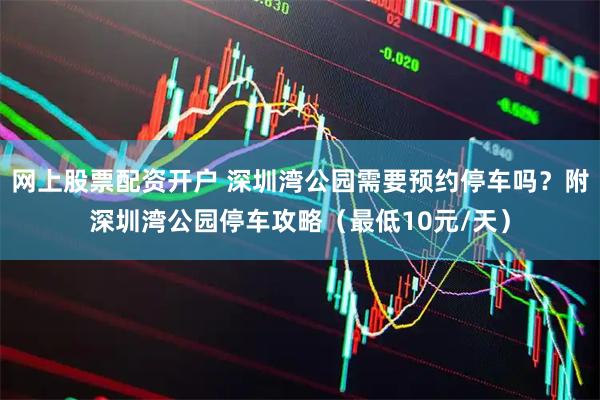网上股票配资开户 深圳湾公园需要预约停车吗？附深圳湾公园停车攻略（最低10元/天）