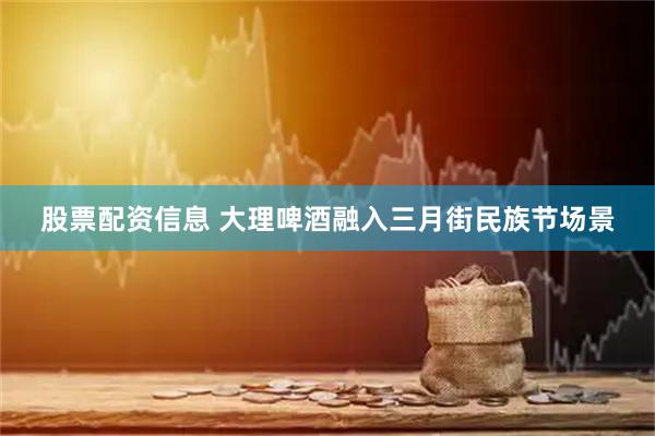 股票配资信息 大理啤酒融入三月街民族节场景