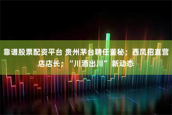 靠谱股票配资平台 贵州茅台聘任董秘；西凤招直营店店长；“川酒出川” 新动态